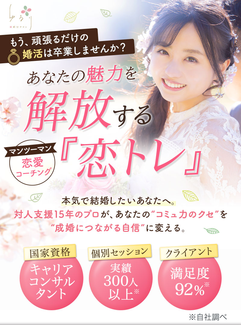 もう、頑張るだけの婚活は卒業しませんか？
あなたの魅力を解放する、マンツーマン恋愛コーチング『恋トレ』
本気で結婚したいあなたへ。対人支援15年のプロが、あなたの“コミュ力のクセ”を“成婚につながる自信”に変える。
国家資格キャリアコンサルタント
個別セッション実績300人以上※
クライアント満足度92%※
※自社調べ